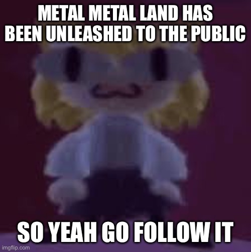 New stream for the metalheads | METAL METAL LAND HAS BEEN UNLEASHED TO THE PUBLIC; SO YEAH GO FOLLOW IT | made w/ Imgflip meme maker