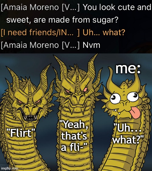 smooth brain | me:; "Yeah, that's a fli-"; "Uh... what?"; "Flirt" | image tagged in three-headed dragon | made w/ Imgflip meme maker