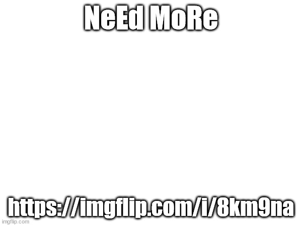 NeEd MoRe; https://imgflip.com/i/8km9na | made w/ Imgflip meme maker