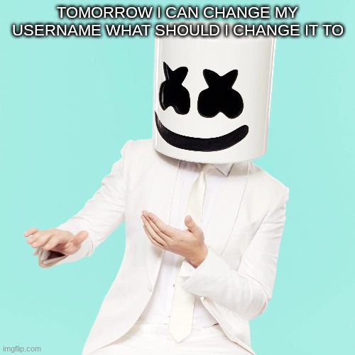 TOMORROW I CAN CHANGE MY USERNAME WHAT SHOULD I CHANGE IT TO | image tagged in m | made w/ Imgflip meme maker