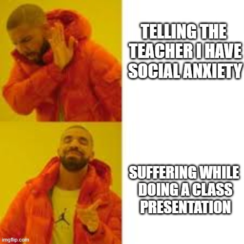 TELLING THE 
TEACHER I HAVE
SOCIAL ANXIETY; SUFFERING WHILE 
DOING A CLASS
PRESENTATION | made w/ Imgflip meme maker