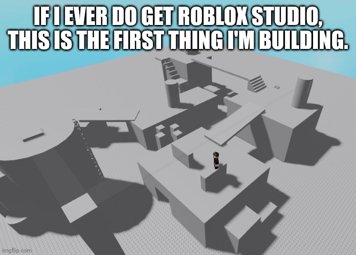 I don't rn | IF I EVER DO GET ROBLOX STUDIO, THIS IS THE FIRST THING I'M BUILDING. | image tagged in roblox | made w/ Imgflip meme maker