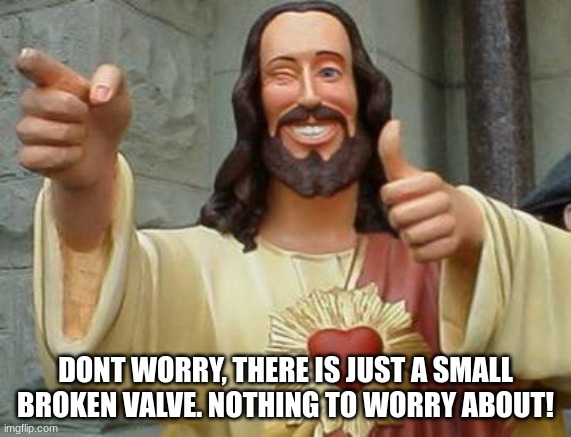 Winking Jesus | DONT WORRY, THERE IS JUST A SMALL BROKEN VALVE. NOTHING TO WORRY ABOUT! | image tagged in winking jesus | made w/ Imgflip meme maker