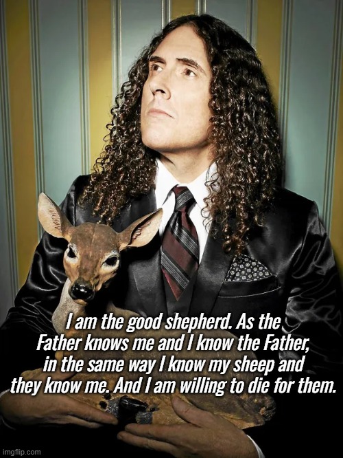 I am the good shepherd. As the Father knows me and I know the Father, in the same way I know my sheep and they know me. And I am willing to die for them. | made w/ Imgflip meme maker