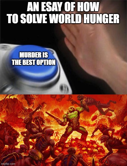I had essay of how to end world huger I bet I get an A for that | AN ESAY OF HOW TO SOLVE WORLD HUNGER; MURDER IS THE BEST OPTION | image tagged in memes,blank nut button,doomguy | made w/ Imgflip meme maker