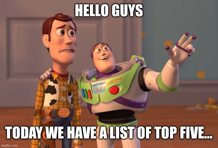 Image Title | HELLO GUYS; TODAY WE HAVE A LIST OF TOP FIVE… | image tagged in memes,x x everywhere | made w/ Imgflip meme maker