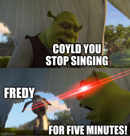 Shrek For Five Minutes | COYLD YOU STOP SINGING; FREDY; FOR FIVE MINUTES! | image tagged in shrek for five minutes | made w/ Imgflip meme maker