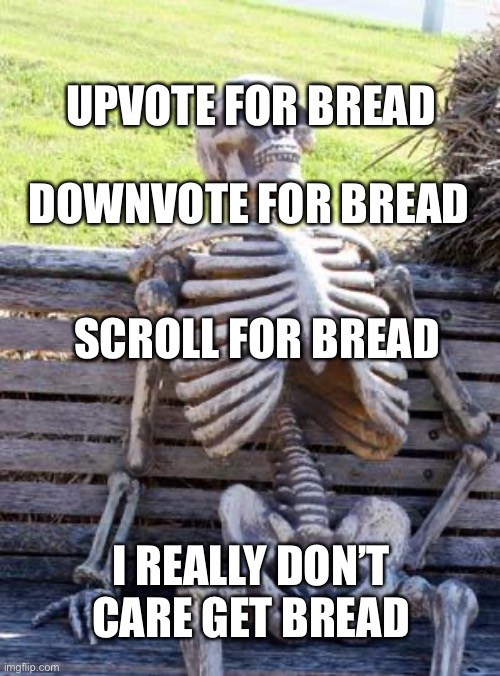 ? | DOWNVOTE FOR BREAD; UPVOTE FOR BREAD; SCROLL FOR BREAD; I REALLY DON’T CARE GET BREAD | image tagged in memes,waiting skeleton | made w/ Imgflip meme maker