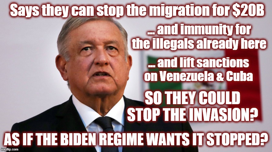 Imagine. Mexico Extorting The USA. Go Brandon! | Says they can stop the migration for $20B; ... and immunity for the illegals already here; ... and lift sanctions on Venezuela & Cuba; SO THEY COULD STOP THE INVASION? AS IF THE BIDEN REGIME WANTS IT STOPPED? | image tagged in extortion,politics,politics 2024,international extortion | made w/ Imgflip meme maker