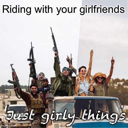 Riding with your girlfriends | Riding with your girlfriends Just girly things | image tagged in just girly things middle-east edition | made w/ Imgflip meme maker