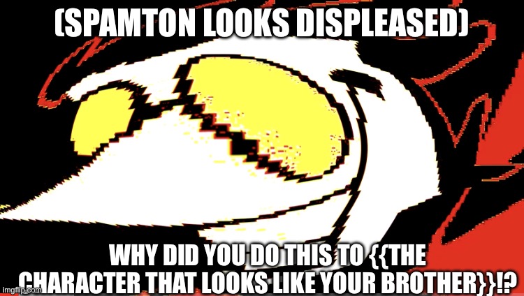 Extra deep fried Spamton NEO | (SPAMTON LOOKS DISPLEASED) WHY DID YOU DO THIS TO {{THE CHARACTER THAT LOOKS LIKE YOUR BROTHER}}!? | image tagged in extra deep fried spamton neo | made w/ Imgflip meme maker