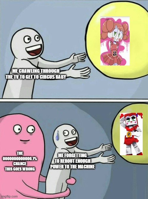 Running Away Balloon | ME CRAWLING THROUGH THE TV TO GET TO CIRCUS BABY; THE 0000000000000.1% CHANCE THIS GOES WRONG; ME FORGETTING TO REROUT ENOUGH POWER TO THE MACHINE | image tagged in memes,running away balloon | made w/ Imgflip meme maker
