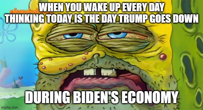 TDS Under JoBama | WHEN YOU WAKE UP EVERY DAY THINKING TODAY IS THE DAY TRUMP GOES DOWN; DURING BIDEN'S ECONOMY | image tagged in tired spongebob | made w/ Imgflip meme maker