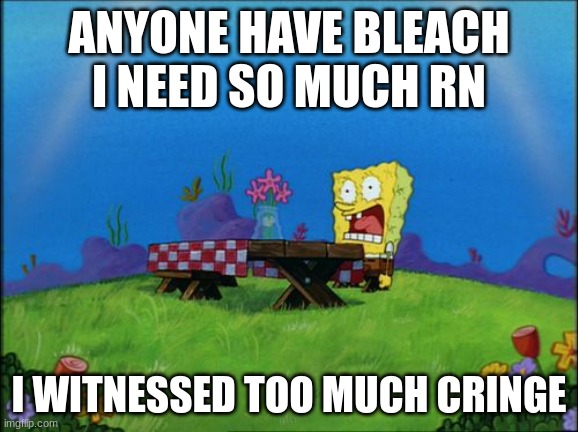 I need it | ANYONE HAVE BLEACH I NEED SO MUCH RN; I WITNESSED TOO MUCH CRINGE | image tagged in i need it | made w/ Imgflip meme maker