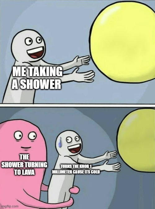 sensitive showers | ME TAKING A SHOWER; THE SHOWER TURNING TO LAVA; TURNS THE KNOB 1 MILLIMETER CAUSE ITS COLD | image tagged in memes,running away balloon | made w/ Imgflip meme maker