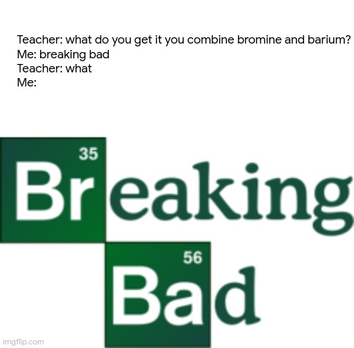 reading the tags are bad enough but the title? | Teacher: what do you get it you combine bromine and barium?
Me: breaking bad
Teacher: what
Me: | image tagged in breaking bad logo transparent background,naw,why are you reading this | made w/ Imgflip meme maker