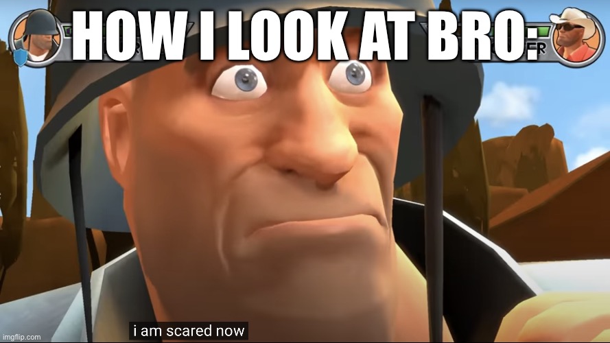 I am scared now | HOW I LOOK AT BRO: | image tagged in i am scared now | made w/ Imgflip meme maker