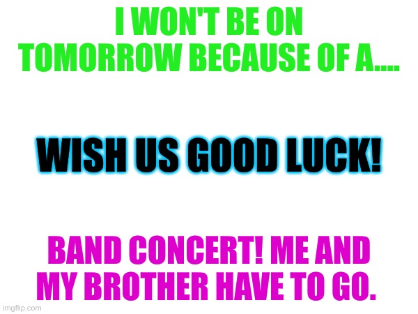 Tell you about it on Thursday!!!! | I WON'T BE ON TOMORROW BECAUSE OF A.... WISH US GOOD LUCK! BAND CONCERT! ME AND MY BROTHER HAVE TO GO. | made w/ Imgflip meme maker