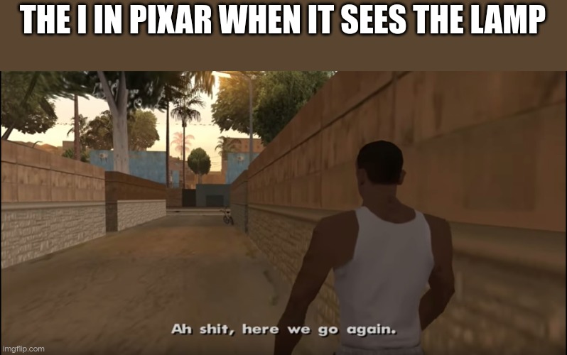 naw bros reading the title | THE I IN PIXAR WHEN IT SEES THE LAMP | image tagged in aw shit here we go again | made w/ Imgflip meme maker