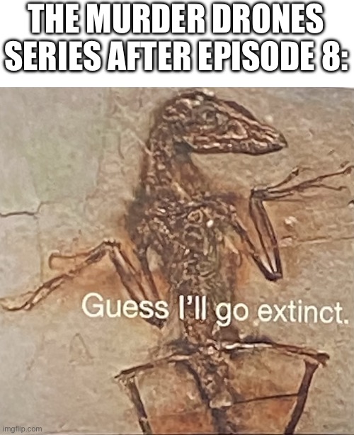 aaaawubadugh | THE MURDER DRONES SERIES AFTER EPISODE 8: | image tagged in guess i ll go extinct | made w/ Imgflip meme maker