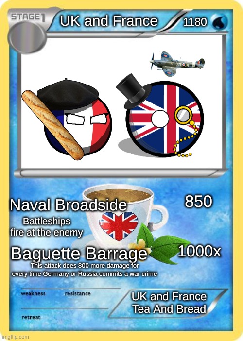 I made this UK and France Pokémon card! | UK and France; 1180; 850; Naval Broadside; Battleships fire at the enemy; 1000x; Baguette Barrage; This attack does 800 more damage for every time Germany or Russia commits a war crime; UK and France
Tea And Bread | image tagged in memes,funny | made w/ Imgflip meme maker