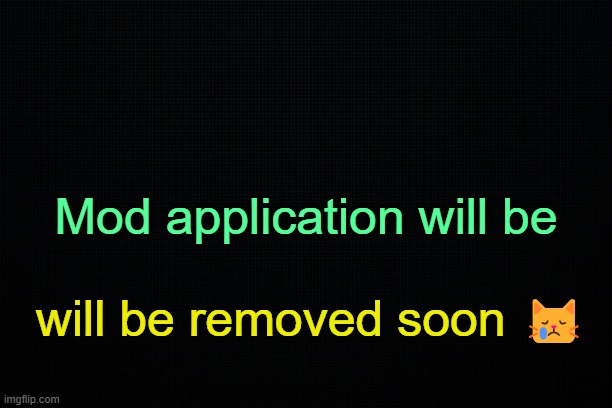 . | Mod application will be; will be removed soon 😿 | image tagged in the black | made w/ Imgflip meme maker