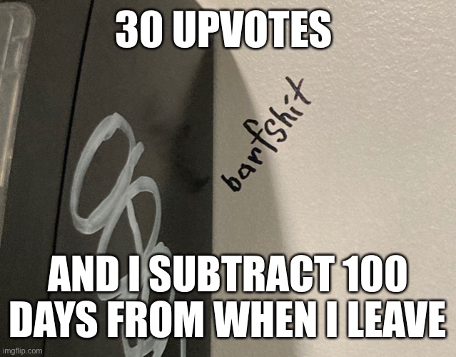 Damn if y’all want me to quit | 30 UPVOTES; AND I SUBTRACT 100 DAYS FROM WHEN I LEAVE | image tagged in barfshit | made w/ Imgflip meme maker