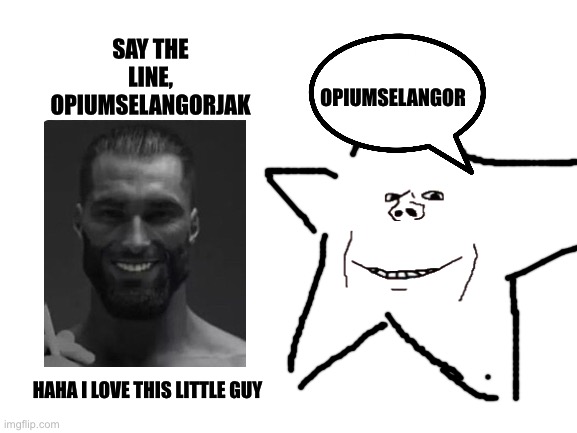 Opiumselangor | SAY THE LINE, OPIUMSELANGORJAK; OPIUMSELANGOR; HAHA I LOVE THIS LITTLE GUY | image tagged in blank white template,opiumselangor | made w/ Imgflip meme maker