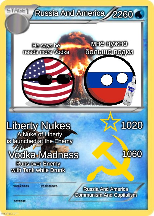 I made this America and Russia Pokémon card! | 2260; Russia And America; мне нужно больше водки; He says he needs more Vodka; Liberty Nukes; 1020; A Nuke of Liberty is launched at the Enemy; Vodka Madness; 1060; Runs over Enemy with Tank while Drunk; Russia And America
Communism And Capitalism | image tagged in funny,memes | made w/ Imgflip meme maker