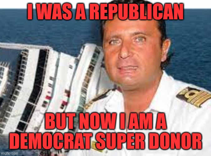 Ship Wrecked | I WAS A REPUBLICAN; BUT NOW I AM A DEMOCRAT SUPER DONOR | image tagged in schettino,politics | made w/ Imgflip meme maker