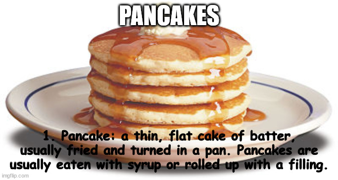 Stack of Pancakes | PANCAKES; 1. Pancake: a thin, flat cake of batter, usually fried and turned in a pan. Pancakes are usually eaten with syrup or rolled up with a filling. | image tagged in stack of pancakes | made w/ Imgflip meme maker