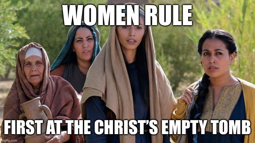 First at the Tomb | WOMEN RULE; FIRST AT THE CHRIST’S EMPTY TOMB | image tagged in easter | made w/ Imgflip meme maker