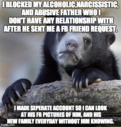 Confession Bear Meme | I BLOCKED MY ALCOHOLIC,NARCISSISTIC, AND ABUSIVE FATHER WHO I DON'T HAVE ANY RELATIONSHIP WITH AFTER HE SENT ME A FB FRIEND REQUEST.  I MADE | image tagged in memes,confession bear | made w/ Imgflip meme maker