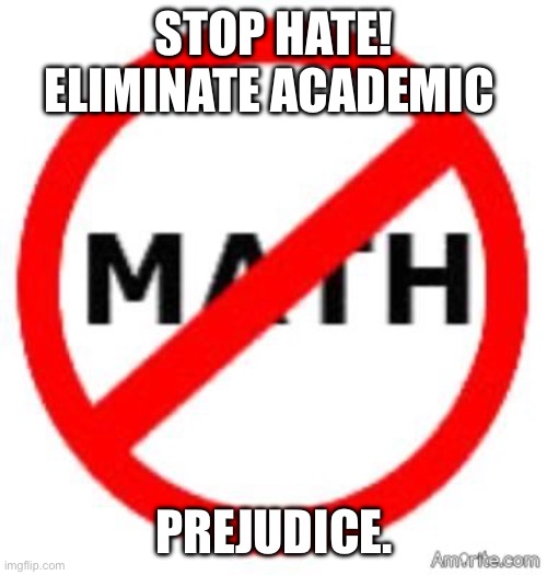 Stop the hate | STOP HATE! ELIMINATE ACADEMIC; PREJUDICE. | image tagged in mathematics | made w/ Imgflip meme maker