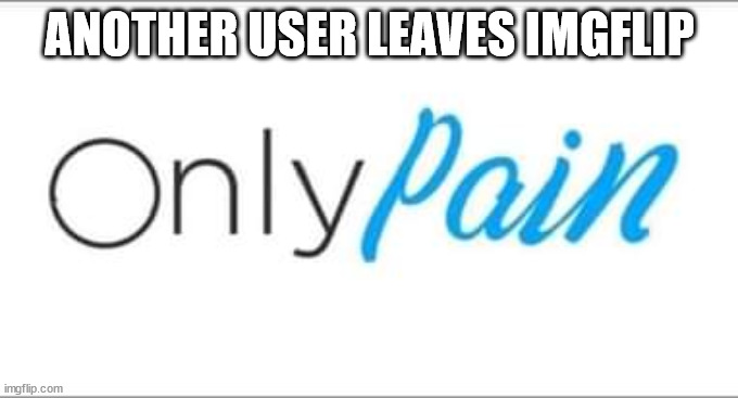 OnlyPain | ANOTHER USER LEAVES IMGFLIP | image tagged in onlypain | made w/ Imgflip meme maker