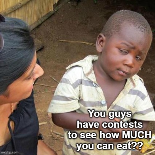 Third World Skeptical Kid Meme | You guys have contests to see how MUCH you can eat?? | image tagged in memes,third world skeptical kid | made w/ Imgflip meme maker