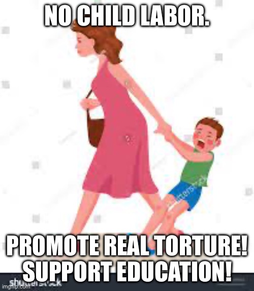 Support education | NO CHILD LABOR. PROMOTE REAL TORTURE! SUPPORT EDUCATION! | image tagged in funny memes | made w/ Imgflip meme maker