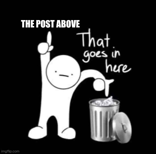 that goes in here | THE POST ABOVE | image tagged in that goes in here | made w/ Imgflip meme maker