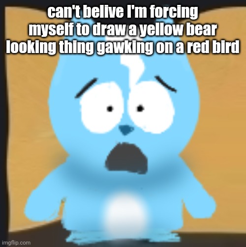 bro is in South Park | can't belive I'm forcing myself to draw a yellow bear looking thing gawking on a red bird | image tagged in bro is in south park | made w/ Imgflip meme maker