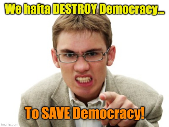 When it comes to Donald Trump... | We hafta DESTROY Democracy... To SAVE Democracy! | image tagged in angry liberal | made w/ Imgflip meme maker