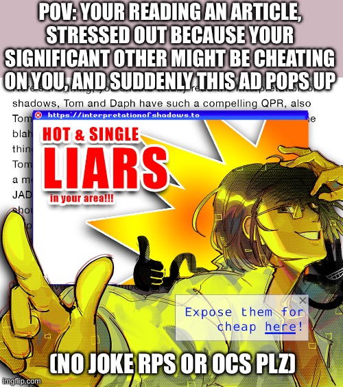 Expose YOUR liars for a cheap price! | POV: YOUR READING AN ARTICLE, STRESSED OUT BECAUSE YOUR SIGNIFICANT OTHER MIGHT BE CHEATING ON YOU, AND SUDDENLY THIS AD POPS UP; (NO JOKE RPS OR OCS PLZ) | image tagged in weeeeeee | made w/ Imgflip meme maker