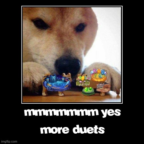 new island = more duets | mmmmmmm yes | more duets | image tagged in my singing monsters,unfunny,shiba inu | made w/ Imgflip demotivational maker