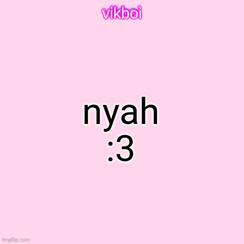 my current mood | nyah :3 | image tagged in vikboi temp modern | made w/ Imgflip meme maker