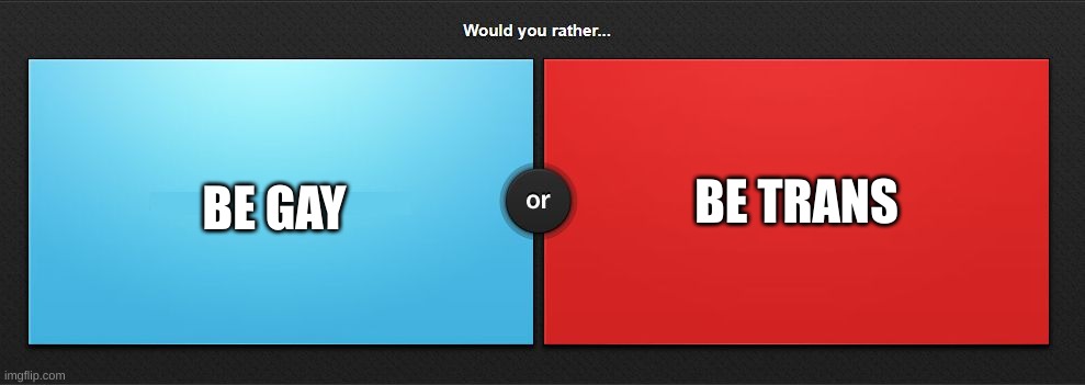 phobic | BE TRANS; BE GAY | image tagged in would you rather | made w/ Imgflip meme maker