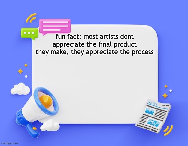 facebook ahh announcement template | fun fact: most artists dont appreciate the final product they make, they appreciate the process | image tagged in facebook ahh announcement template | made w/ Imgflip meme maker