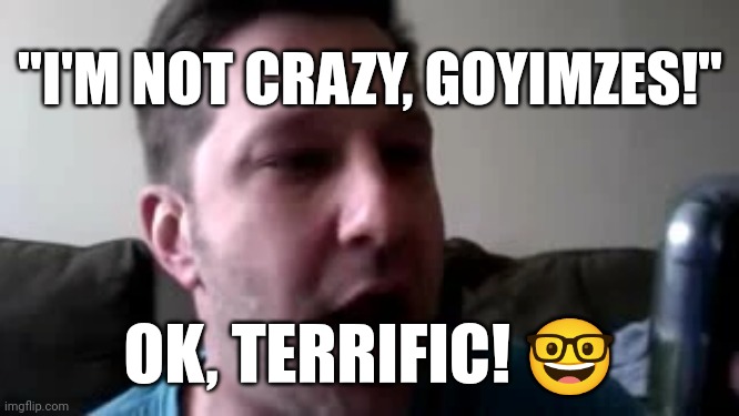 "I'M NOT CRAZY, GOYIMZES!"; OK, TERRIFIC! 🤓 | made w/ Imgflip meme maker