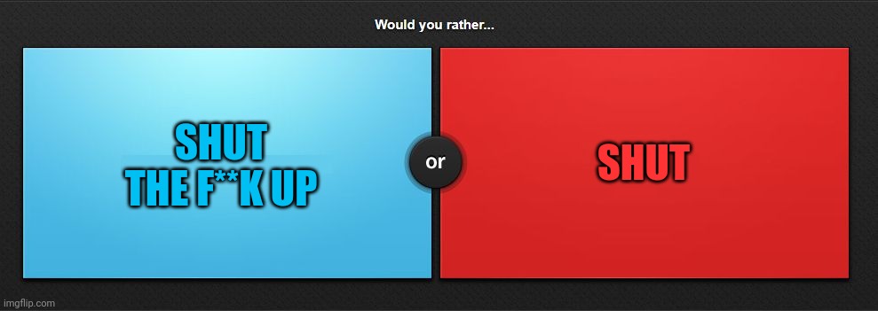 @chikanboi | SHUT THE F**K UP; SHUT | image tagged in would you rather | made w/ Imgflip meme maker