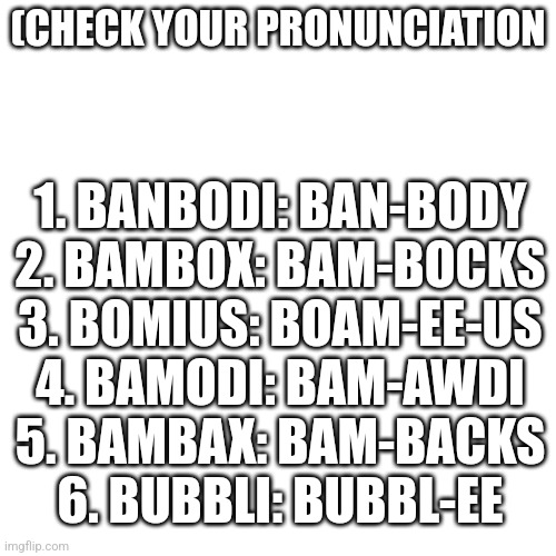 How to pronounce vsbanbodi names | (CHECK YOUR PRONUNCIATION; 1. BANBODI: BAN-BODY
2. BAMBOX: BAM-BOCKS
3. BOMIUS: BOAM-EE-US
4. BAMODI: BAM-AWDI
5. BAMBAX: BAM-BACKS
6. BUBBLI: BUBBL-EE | image tagged in pronunciation,vsbanbodi,dave and bambi | made w/ Imgflip meme maker