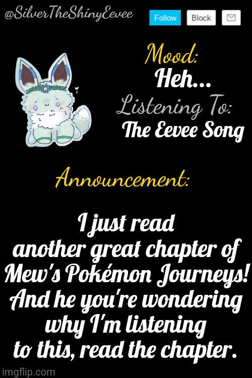 Also, the comment by The Lone H (me) links a playable version of the song. | Heh... The Eevee Song; I just read another great chapter of Mew's Pokémon Journeys! And he you're wondering why I'm listening to this, read the chapter. | image tagged in silvertheshinyeevee announcement temp v4 | made w/ Imgflip meme maker