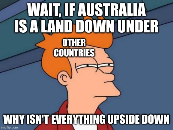This took less than 1 minute with my friend LOL | WAIT, IF AUSTRALIA IS A LAND DOWN UNDER; OTHER COUNTRIES; WHY ISN'T EVERYTHING UPSIDE DOWN | image tagged in memes,futurama fry,aussie,australia | made w/ Imgflip meme maker